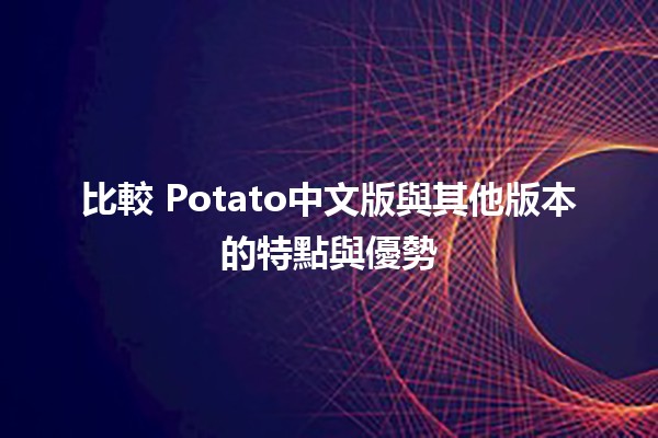 比較🐾 Potato中文版與其他版本的特點與優勢