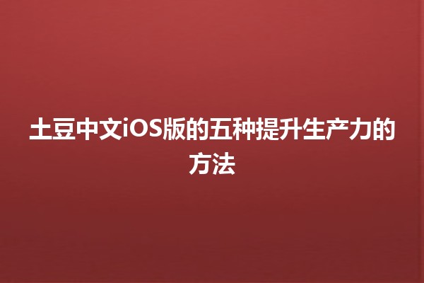 土豆中文iOS版的五种提升生产力的方法🪴📱