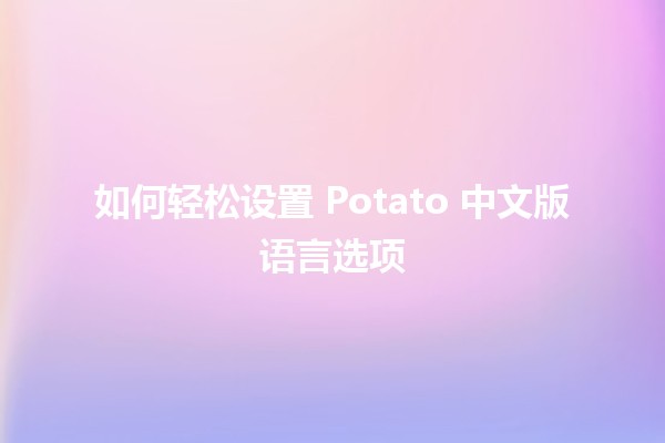 如何轻松设置 Potato 中文版语言选项 🥔🌐