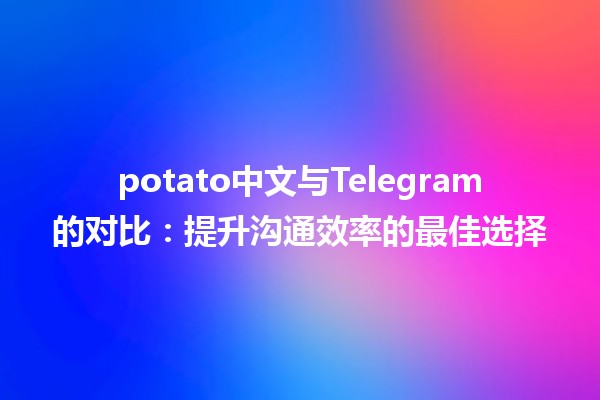 potato中文🤖与Telegram📱的对比：提升沟通效率的最佳选择