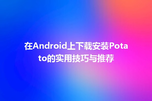 💡 在Android上下载安装Potato的实用技巧与推荐