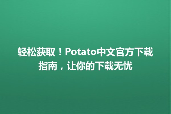 📥 轻松获取！Potato中文官方下载指南，让你的下载无忧🎉