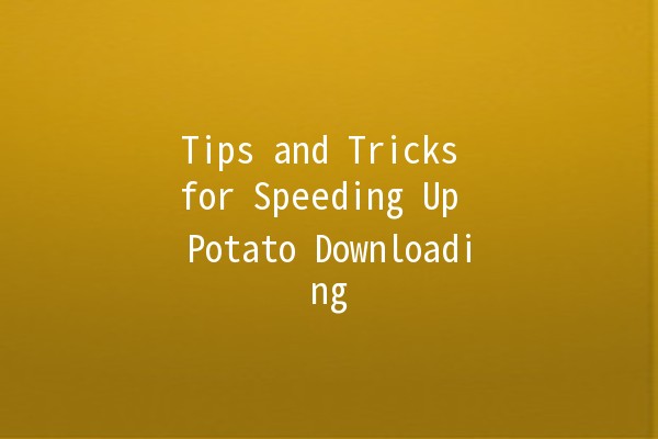 Tips and Tricks for Speeding Up Potato Downloading 🚀🥔