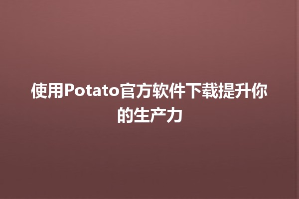 使用Potato官方软件下载提升你的生产力 🚀