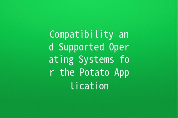 Compatibility and Supported Operating Systems for the Potato Application 🥔💻