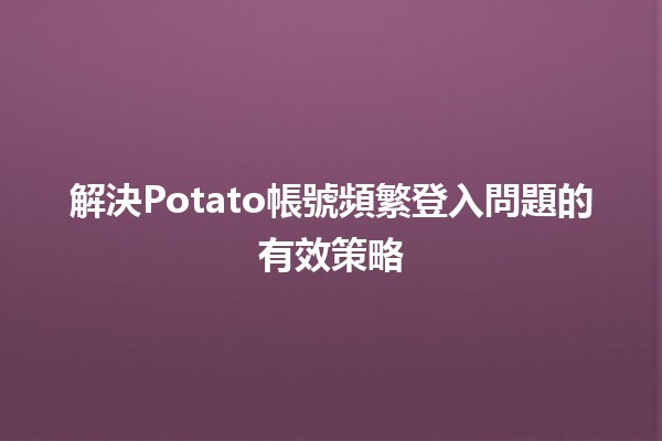 🔑解決Potato帳號頻繁登入問題的有效策略