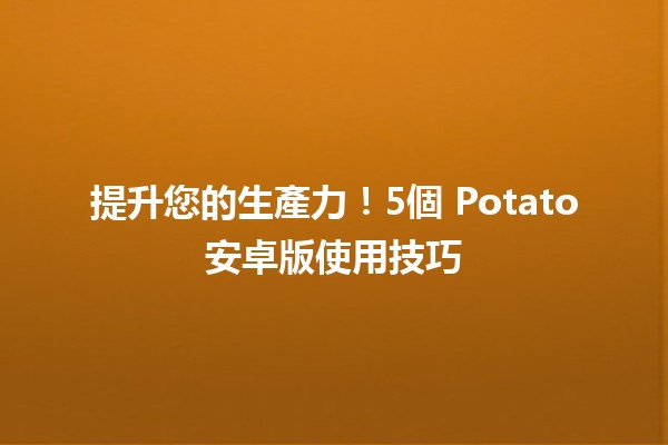 提升您的生產力！5個🔍 Potato安卓版使用技巧