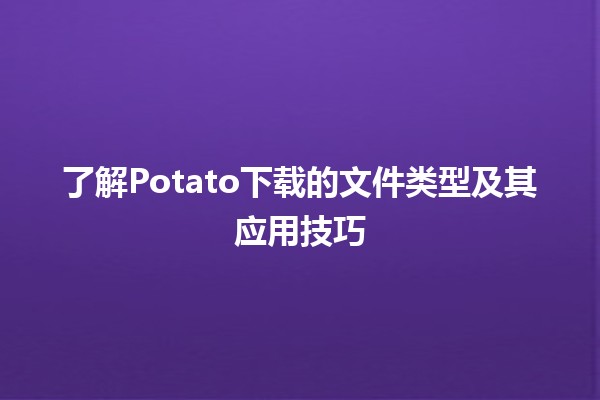 📥 了解Potato下载的文件类型及其应用技巧