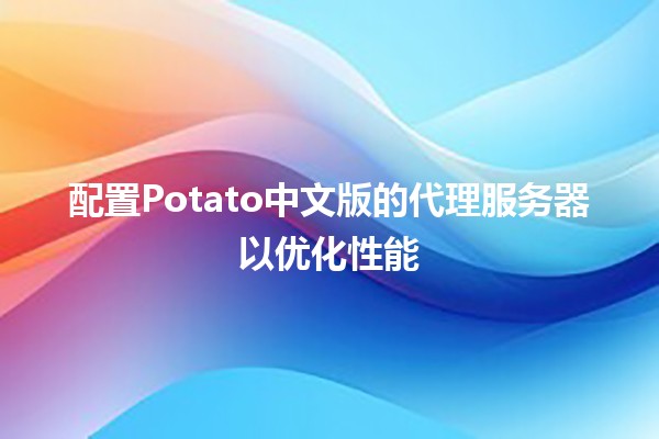 配置Potato中文版的代理服务器以优化性能🚀