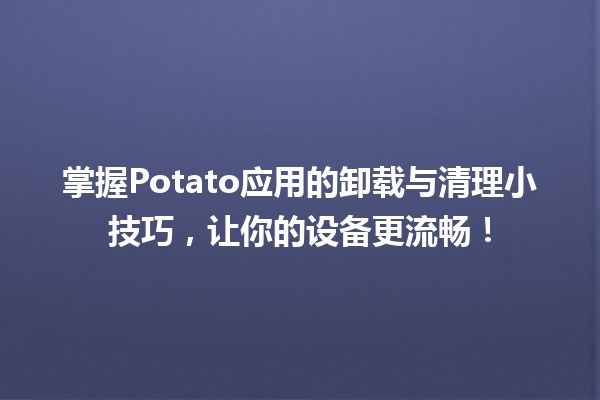 🍟 掌握Potato应用的卸载与清理小技巧，让你的设备更流畅！🧹