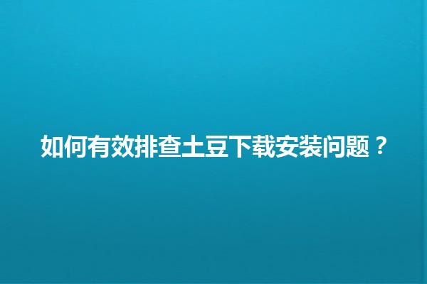 🌟 如何有效排查土豆下载安装问题？🚀