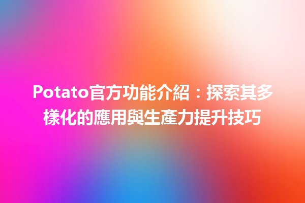 🥔 Potato官方功能介紹：探索其多樣化的應用與生產力提升技巧