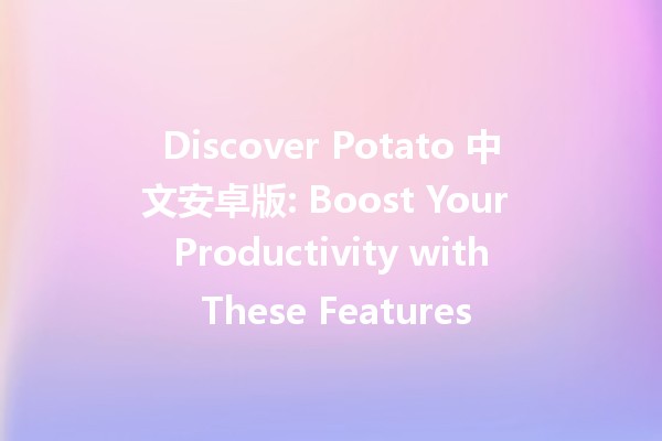 Discover Potato 中文安卓版: Boost Your Productivity with These Features 🚀🥔