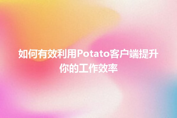 📥 如何有效利用Potato客户端提升你的工作效率💪