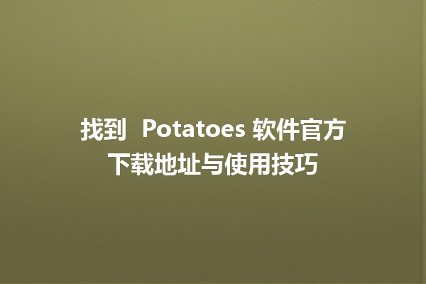 找到 🌟 Potatoes 软件官方下载地址与使用技巧