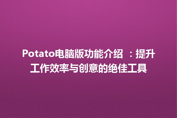 Potato电脑版功能介绍 🍟✨：提升工作效率与创意的绝佳工具