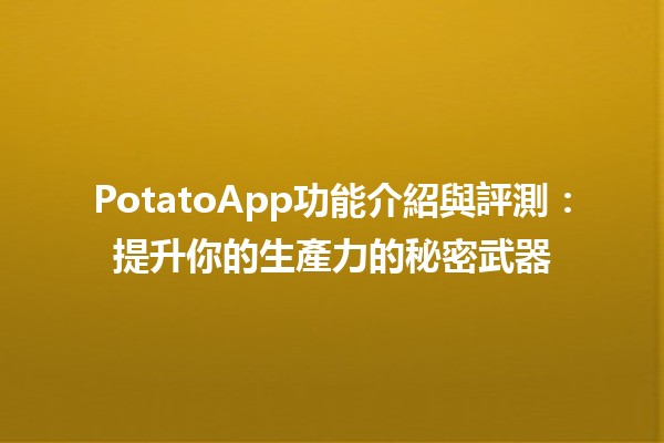 🌟 PotatoApp功能介紹與評測：提升你的生產力的秘密武器 🚀