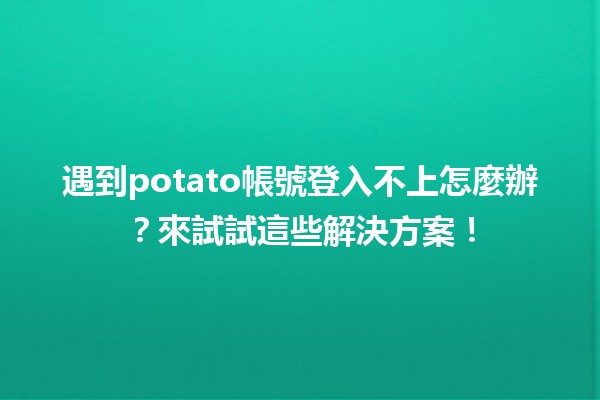 🚀 遇到potato帳號登入不上怎麼辦？來試試這些解決方案！