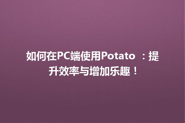 如何在PC端使用Potato 🥔🔥：提升效率与增加乐趣！