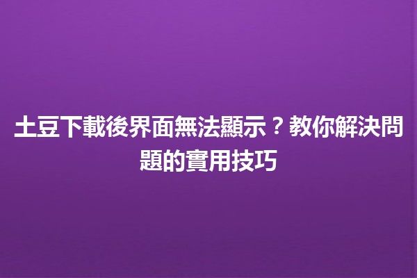 土豆下載後界面無法顯示？教你解決問題的實用技巧💡