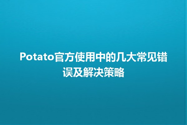 🚫 Potato官方使用中的几大常见错误及解决策略