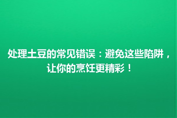 处理土豆的常见错误🚫🥔：避免这些陷阱，让你的烹饪更精彩！