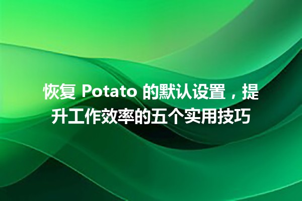 🥔 恢复 Potato 的默认设置，提升工作效率的五个实用技巧 🚀