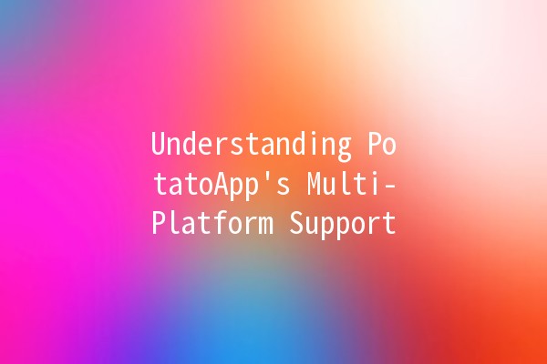 Understanding PotatoApp's Multi-Platform Support 🌍✨