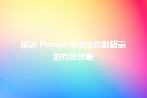 解決 Potato 中文版啟動錯誤的有效策略💻🔧