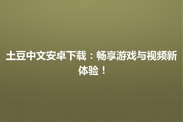 🥔 土豆中文安卓下载：畅享游戏与视频新体验！📱