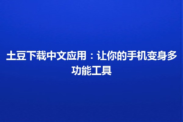 土豆下载中文应用：让你的手机变身多功能工具📱✨