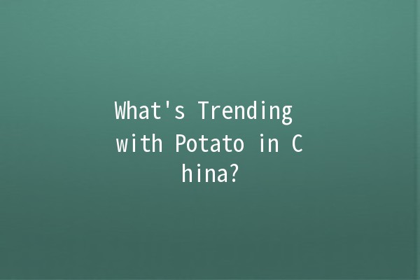 What's Trending with Potato in China? 🥔🔥