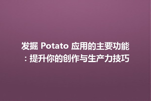 发掘📱 Potato 应用的主要功能：提升你的创作与生产力技巧