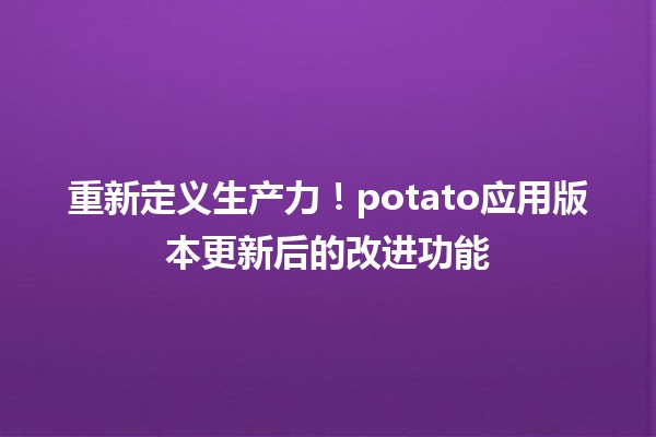 🍟重新定义生产力！potato应用版本更新后的改进功能✨