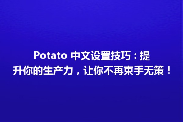 Potato 中文设置技巧 🍟: 提升你的生产力，让你不再束手无策！