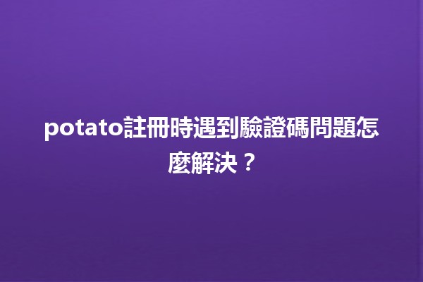 potato註冊時遇到驗證碼問題怎麼解決？🖥️✨