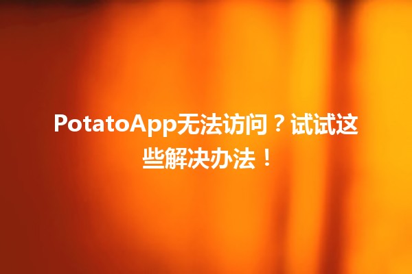 🌟 PotatoApp无法访问？试试这些解决办法！🚀