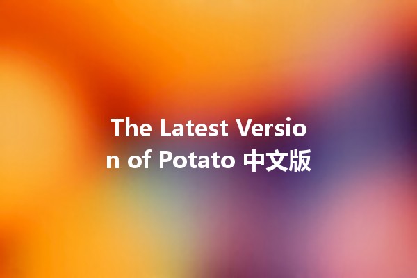 The Latest Version of Potato 中文版 🥔✨