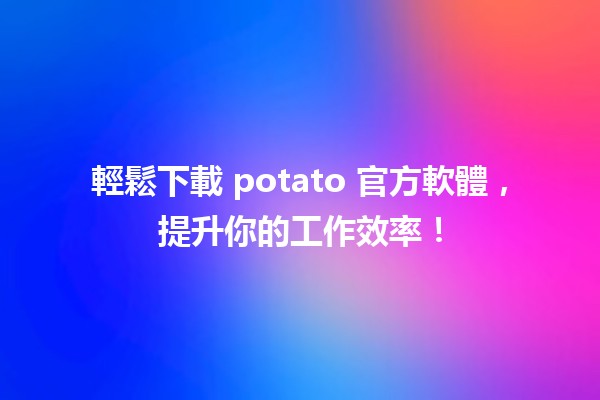 🎉 輕鬆下載 potato 官方軟體，提升你的工作效率！🚀