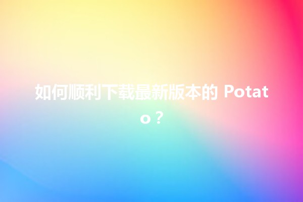 🎉 如何顺利下载最新版本的 Potato？🔄