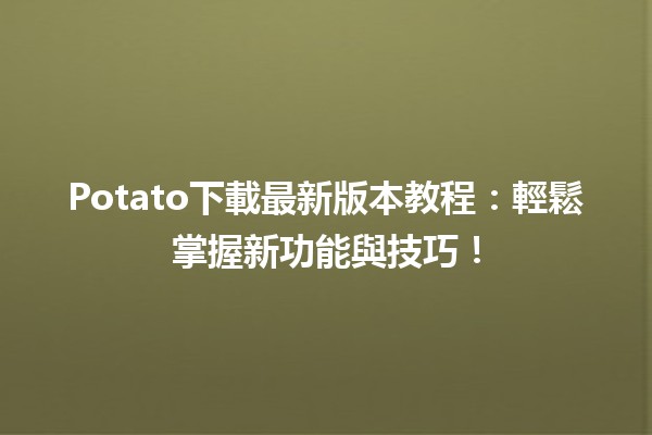 🌟 Potato下載最新版本教程：輕鬆掌握新功能與技巧！