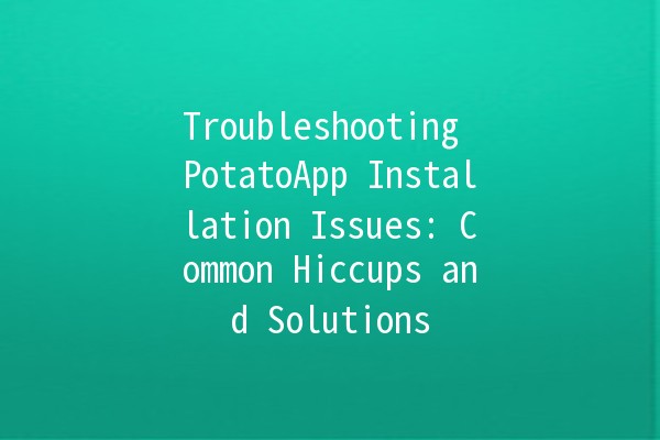 Troubleshooting PotatoApp Installation Issues: Common Hiccups and Solutions 🍟