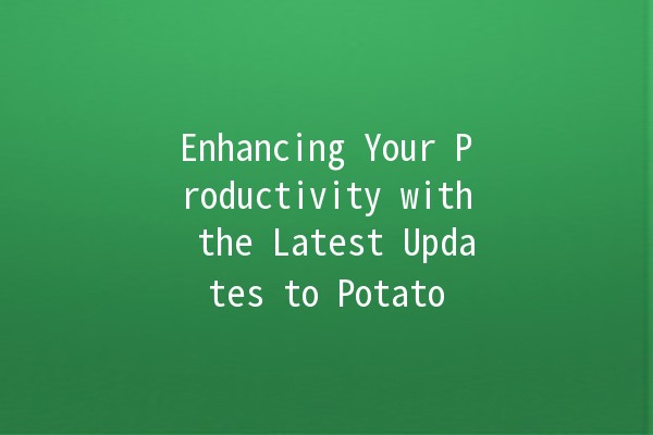 Enhancing Your Productivity with the Latest Updates to Potato 🎉🥔