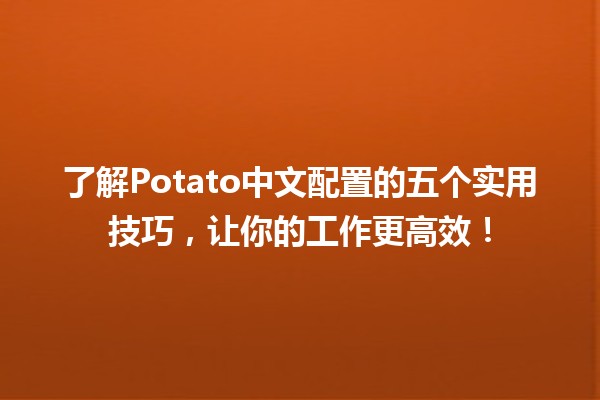 🍟了解Potato中文配置的五个实用技巧，让你的工作更高效！