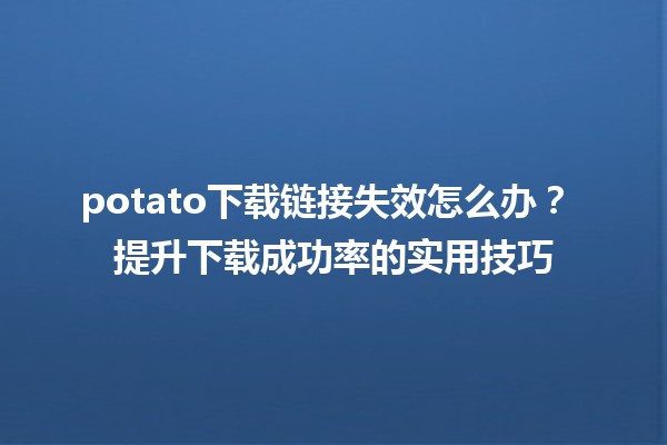 potato下载链接失效怎么办？🚫🍟 提升下载成功率的实用技巧