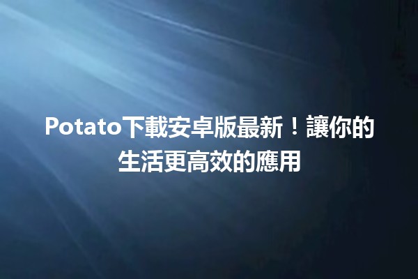 🚀 Potato下載安卓版最新！讓你的生活更高效的應用💡