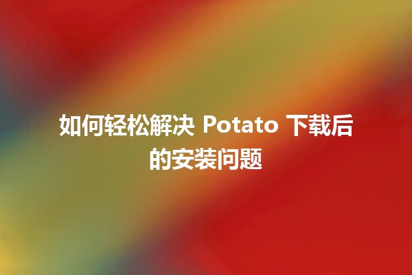 如何轻松解决 Potato 下载后的安装问题 🛠️💻