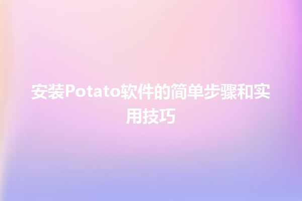 🍟 安装Potato软件的简单步骤和实用技巧🍟