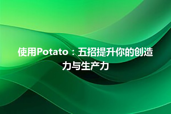 使用Potato🍟：五招提升你的创造力与生产力💡