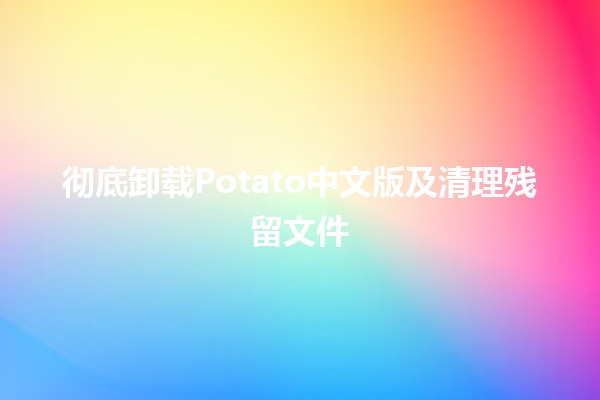 彻底卸载Potato中文版及清理残留文件🧹